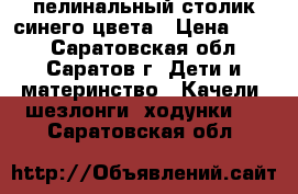 пелинальный столик синего цвета › Цена ­ 700 - Саратовская обл., Саратов г. Дети и материнство » Качели, шезлонги, ходунки   . Саратовская обл.